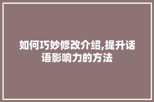如何巧妙修改介绍,提升话语影响力的方法