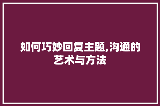 如何巧妙回复主题,沟通的艺术与方法