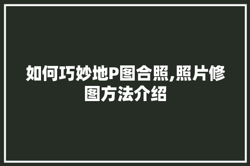 如何巧妙地P图合照,照片修图方法介绍 友链在线
