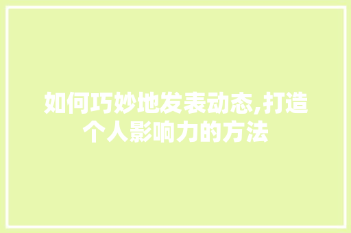 如何巧妙地发表动态,打造个人影响力的方法 Web前端
