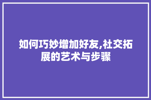 如何巧妙增加好友,社交拓展的艺术与步骤