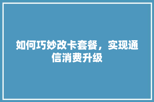 如何巧妙改卡套餐，实现通信消费升级