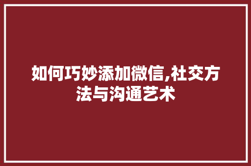 如何巧妙添加微信,社交方法与沟通艺术