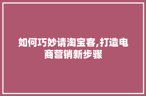 如何巧妙请淘宝客,打造电商营销新步骤