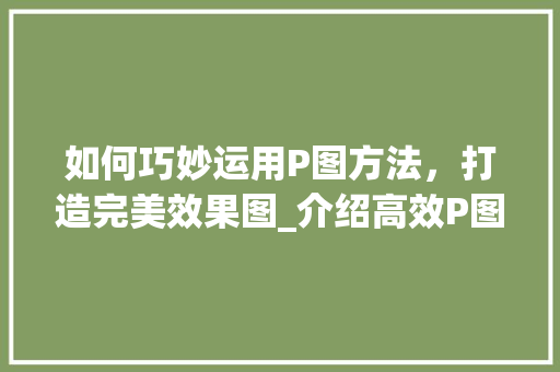 如何巧妙运用P图方法，打造完美效果图_介绍高效P图方法