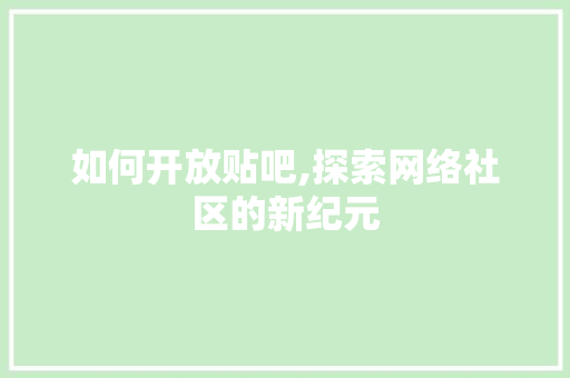 如何开放贴吧,探索网络社区的新纪元