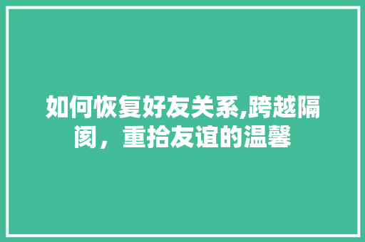 如何恢复好友关系,跨越隔阂，重拾友谊的温馨