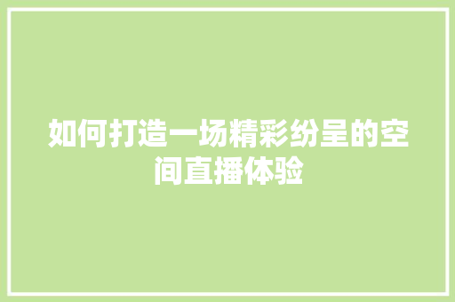 如何打造一场精彩纷呈的空间直播体验