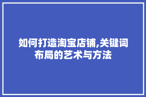 如何打造淘宝店铺,关键词布局的艺术与方法 SEO教程 如何打造淘宝店铺,关键词布局的艺术与方法 SEO教程