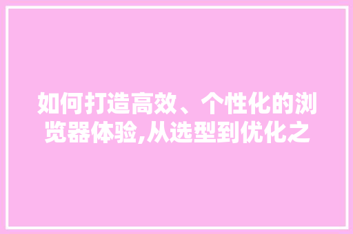 如何打造高效、个性化的浏览器体验,从选型到优化之路