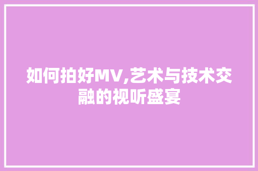 如何拍好MV,艺术与技术交融的视听盛宴