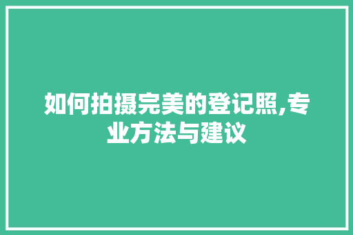 如何拍摄完美的登记照,专业方法与建议