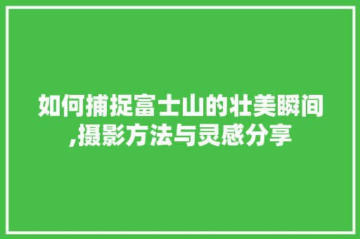 如何捕捉富士山的壮美瞬间,摄影方法与灵感分享