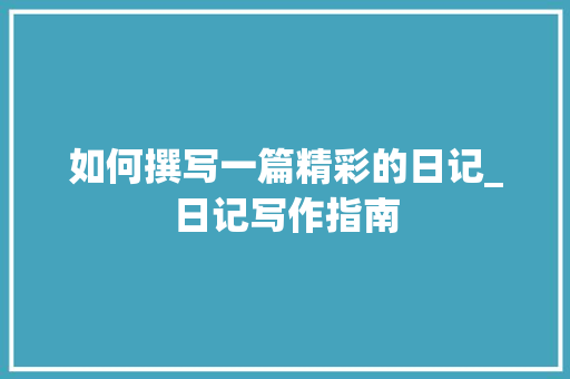 如何撰写一篇精彩的日记_日记写作指南