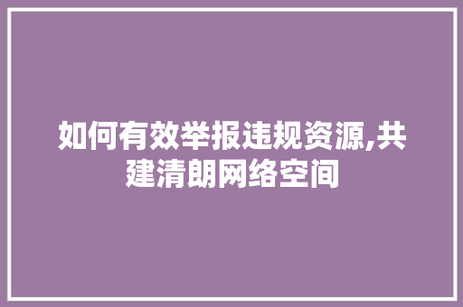 如何有效举报违规资源,共建清朗网络空间