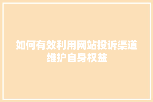 如何有效利用网站投诉渠道维护自身权益