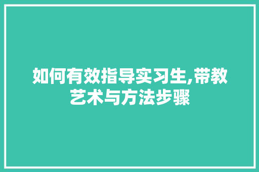 如何有效指导实习生,带教艺术与方法步骤