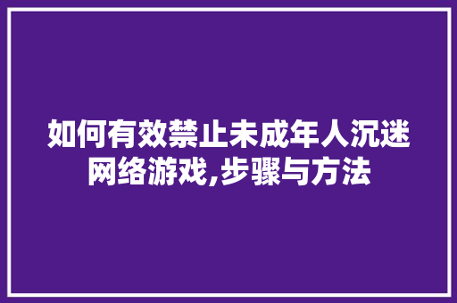 如何有效禁止未成年人沉迷网络游戏,步骤与方法