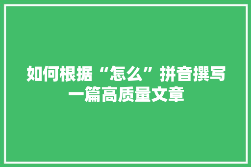 如何根据“怎么”拼音撰写一篇高质量文章