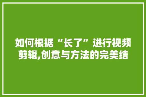 如何根据“长了”进行视频剪辑,创意与方法的完美结合
