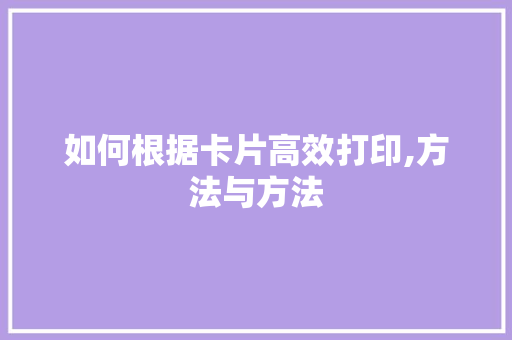 如何根据卡片高效打印,方法与方法