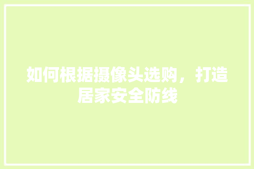 如何根据摄像头选购，打造居家安全防线