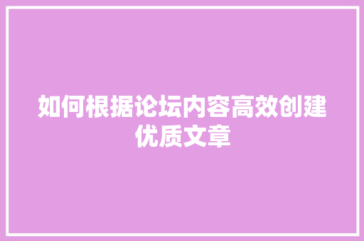 如何根据论坛内容高效创建优质文章