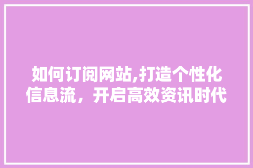 如何订阅网站,打造个性化信息流，开启高效资讯时代
