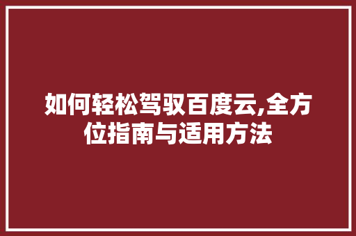 如何轻松驾驭百度云,全方位指南与适用方法