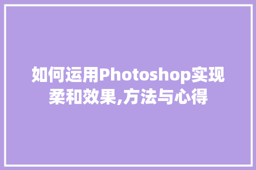 如何运用Photoshop实现柔和效果,方法与心得