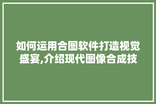 如何运用合图软件打造视觉盛宴,介绍现代图像合成技术