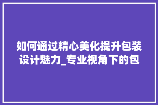 如何通过精心美化提升包装设计魅力_专业视角下的包装美学介绍