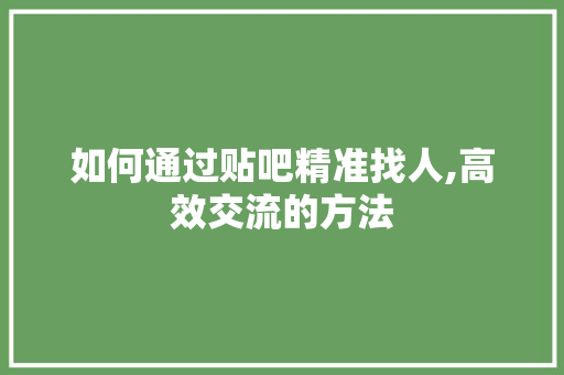 如何通过贴吧精准找人,高效交流的方法