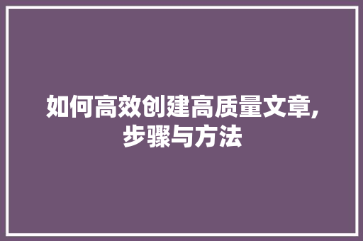 如何高效创建高质量文章,步骤与方法