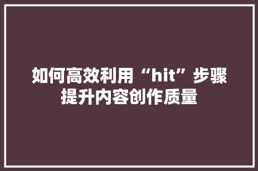 如何高效利用“hit”步骤提升内容创作质量