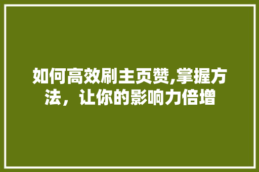 如何高效刷主页赞,掌握方法，让你的影响力倍增
