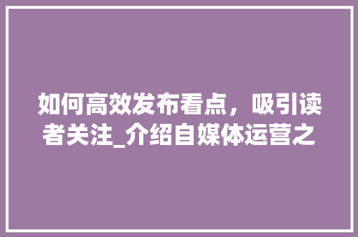 如何高效发布看点，吸引读者关注_介绍自媒体运营之路