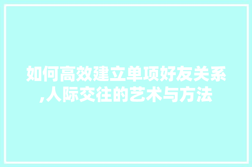 如何高效建立单项好友关系,人际交往的艺术与方法
