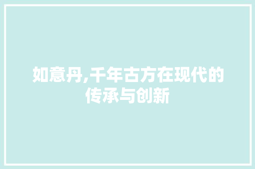 如意丹,千年古方在现代的传承与创新