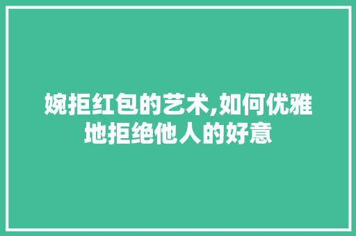 婉拒红包的艺术,如何优雅地拒绝他人的好意