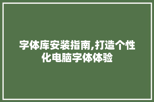 字体库安装指南,打造个性化电脑字体体验