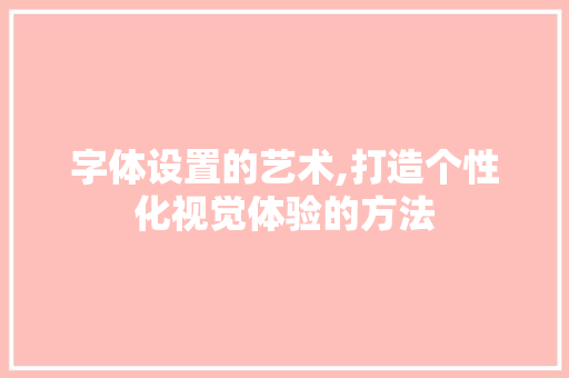 字体设置的艺术,打造个性化视觉体验的方法