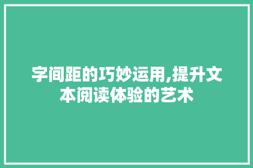 字间距的巧妙运用,提升文本阅读体验的艺术