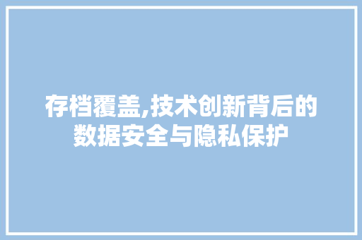 存档覆盖,技术创新背后的数据安全与隐私保护