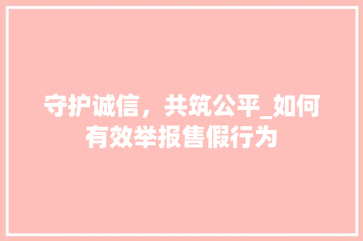 守护诚信，共筑公平_如何有效举报售假行为