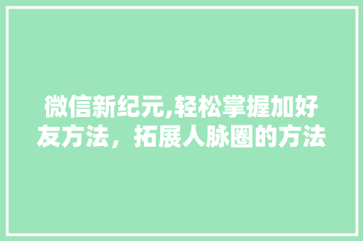 微信新纪元,轻松掌握加好友方法，拓展人脉圈的方法