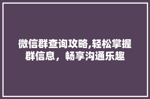 微信群查询攻略,轻松掌握群信息，畅享沟通乐趣