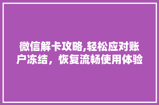 微信解卡攻略,轻松应对账户冻结，恢复流畅使用体验