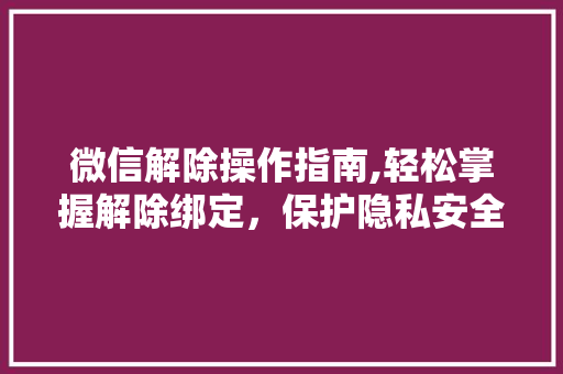微信解除操作指南,轻松掌握解除绑定，保护隐私安全