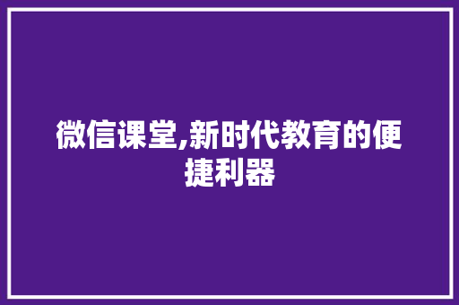 微信课堂,新时代教育的便捷利器 友链在线